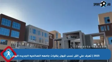 2025 | تعرف على أقل نسب قبول بكليات جامعة الصالحية الجديدة اليوم